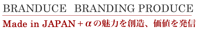 BRANDING PRODUCE Made in JAPAN +αの魅力を創造、価値を発信 